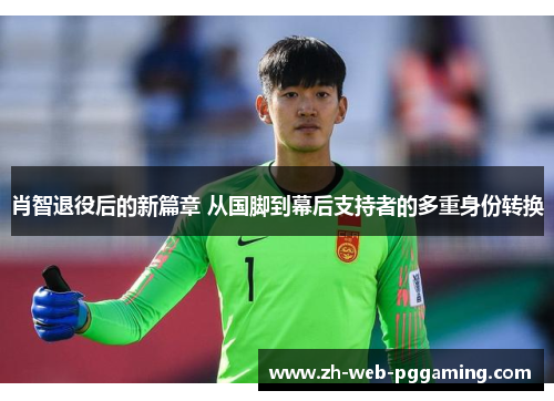 肖智退役后的新篇章 从国脚到幕后支持者的多重身份转换 肖智退役后的新篇章 从国脚到幕后支持者的多重身份转换