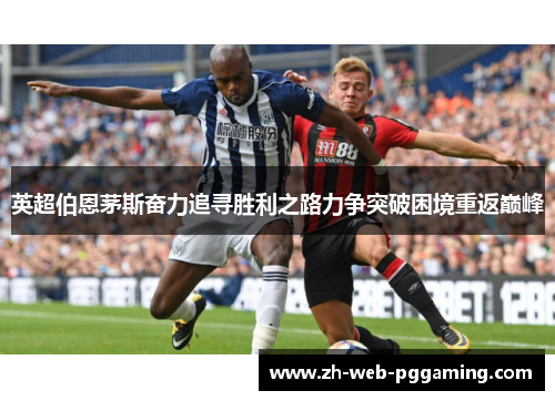 英超伯恩茅斯奋力追寻胜利之路力争突破困境重返巅峰 英超伯恩茅斯奋力追寻胜利之路力争突破困境重返巅峰