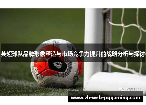 英超球队品牌形象塑造与市场竞争力提升的战略分析与探讨
