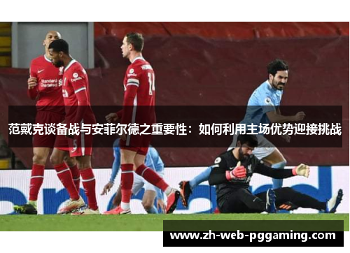范戴克谈备战与安菲尔德之重要性：如何利用主场优势迎接挑战