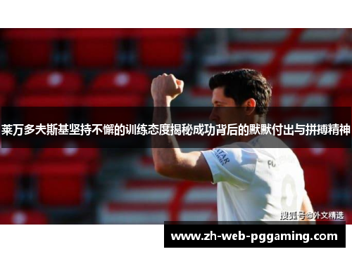 莱万多夫斯基坚持不懈的训练态度揭秘成功背后的默默付出与拼搏精神 莱万多夫斯基坚持不懈的训练态度揭秘成功背后的默默付出与拼搏精神