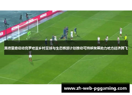 莫德里奇启动克罗地亚乡村足球与生态旅游计划推动可持续发展助力地方经济腾飞