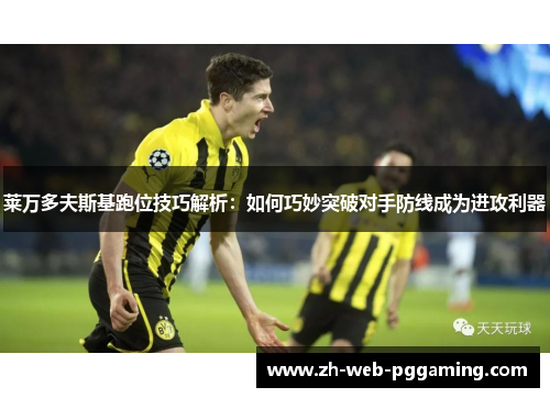 莱万多夫斯基跑位技巧解析:如何巧妙突破对手防线成为进攻利器 莱万多夫斯基跑位技巧解析:如何巧妙突破对手防线成为进攻利器