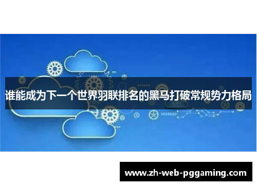 谁能成为下一个世界羽联排名的黑马打破常规势力格局