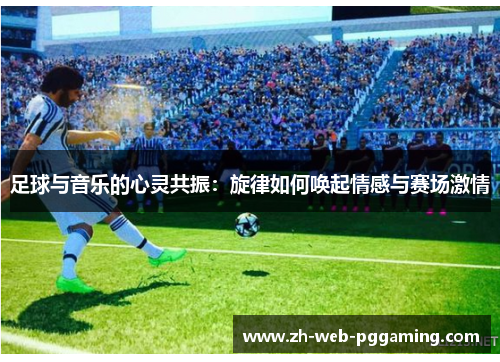 足球与音乐的心灵共振:旋律如何唤起情感与赛场激情 足球与音乐的心灵共振:旋律如何唤起情感与赛场激情