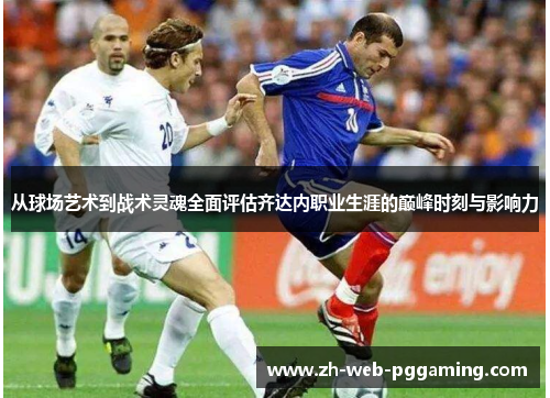 从球场艺术到战术灵魂全面评估齐达内职业生涯的巅峰时刻与影响力 从球场艺术到战术灵魂全面评估齐达内职业生涯的巅峰时刻与影响力