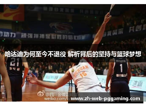 哈达迪为何至今不退役 解析背后的坚持与篮球梦想 哈达迪为何至今不退役 解析背后的坚持与篮球梦想