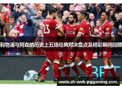 利物浦与阿森纳历史上五场经典对决盘点及精彩瞬间回顾 利物浦与阿森纳历史上五场经典对决盘点及精彩瞬间回顾