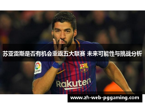 苏亚雷斯是否有机会重返五大联赛 未来可能性与挑战分析 苏亚雷斯是否有机会重返五大联赛 未来可能性与挑战分析