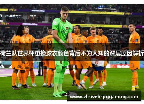 荷兰队世界杯更换球衣颜色背后不为人知的深层原因解析