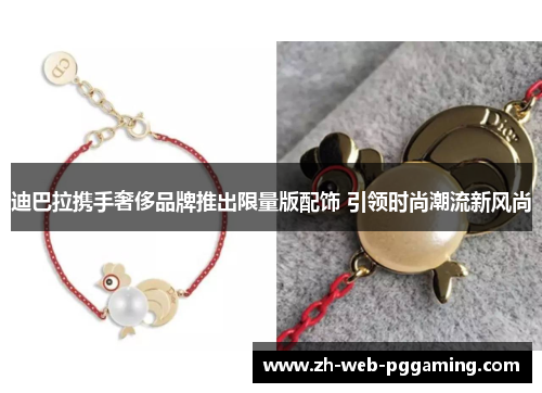 迪巴拉携手奢侈品牌推出限量版配饰 引领时尚潮流新风尚 迪巴拉携手奢侈品牌推出限量版配饰 引领时尚潮流新风尚