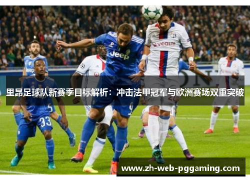 里昂足球队新赛季目标解析:冲击法甲冠军与欧洲赛场双重突破 里昂足球队新赛季目标解析:冲击法甲冠军与欧洲赛场双重突破