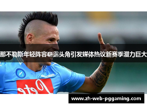 那不勒斯年轻阵容崭露头角引发媒体热议新赛季潜力巨大