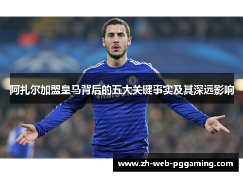 阿扎尔加盟皇马背后的五大关键事实及其深远影响 阿扎尔加盟皇马背后的五大关键事实及其深远影响