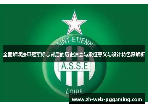 全面解读法甲冠军标志背后的历史演变与象征意义与设计特色深解析 全面解读法甲冠军标志背后的历史演变与象征意义与设计特色深解析