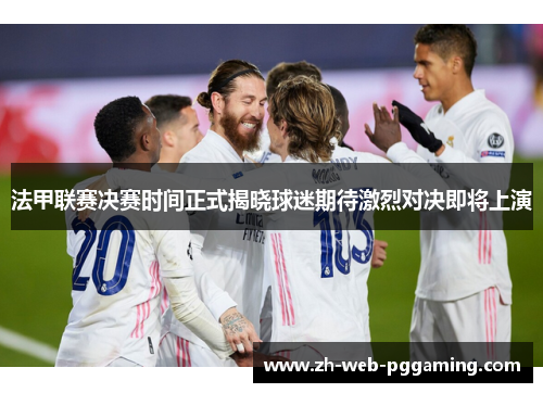 法甲联赛决赛时间正式揭晓球迷期待激烈对决即将上演