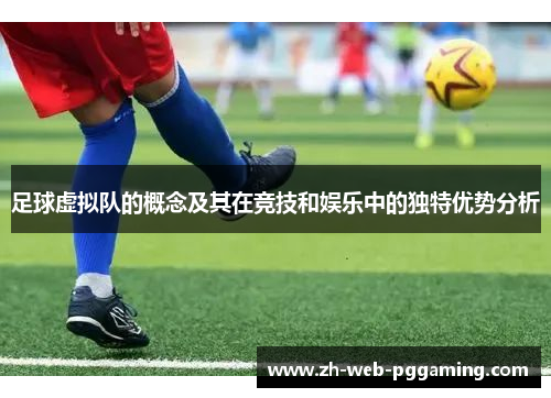 足球虚拟队的概念及其在竞技和娱乐中的独特优势分析 足球虚拟队的概念及其在竞技和娱乐中的独特优势分析