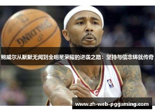 鲍威尔从默默无闻到全明星荣耀的逆袭之路：坚持与信念铸就传奇