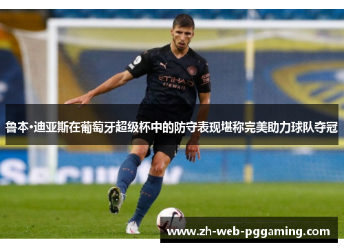 鲁本·迪亚斯在葡萄牙超级杯中的防守表现堪称完美助力球队夺冠