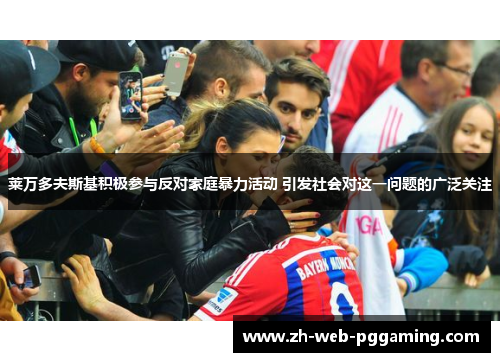 莱万多夫斯基积极参与反对家庭暴力活动 引发社会对这一问题的广泛关注