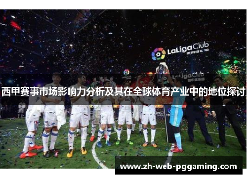 西甲赛事市场影响力分析及其在全球体育产业中的地位探讨