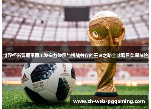 世界杯衛冕冠軍再出发实力传承与挑战并存的王者之路全球瞩目荣耀考验