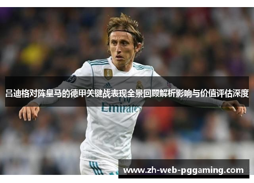 吕迪格对阵皇马的德甲关键战表现全景回顾解析影响与价值评估深度
