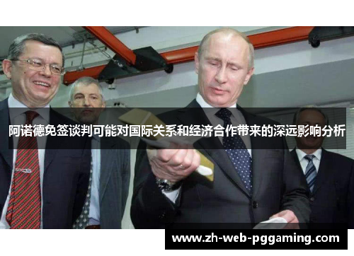 阿诺德免签谈判可能对国际关系和经济合作带来的深远影响分析