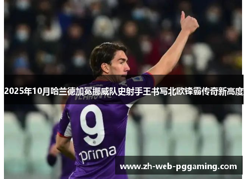 2025年10月哈兰德加冕挪威队史射手王书写北欧锋霸传奇新高度 2025年10月哈兰德加冕挪威队史射手王书写北欧锋霸传奇新高度