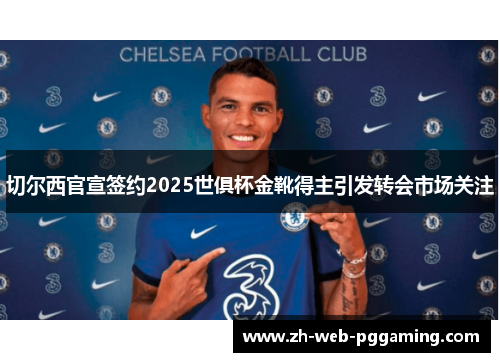 切尔西官宣签约2025世俱杯金靴得主引发转会市场关注