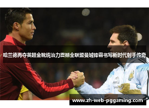 哈兰德再夺英超金靴统治力震撼全联盟曼城锋霸书写新时代射手传奇