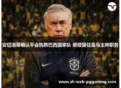安切洛蒂确认不会执教巴西国家队 继续留任皇马主帅职务 安切洛蒂确认不会执教巴西国家队 继续留任皇马主帅职务