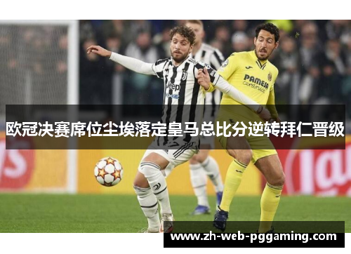 欧冠决赛席位尘埃落定皇马总比分逆转拜仁晋级