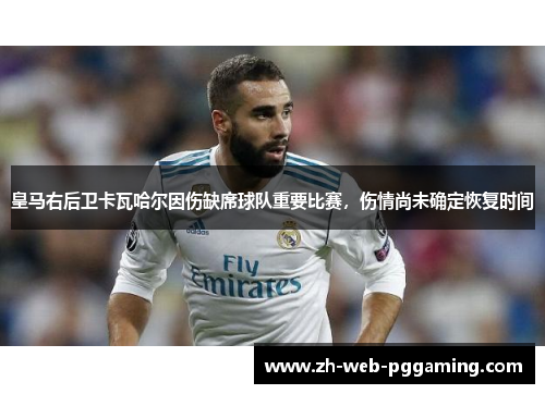 皇马右后卫卡瓦哈尔因伤缺席球队重要比赛，伤情尚未确定恢复时间