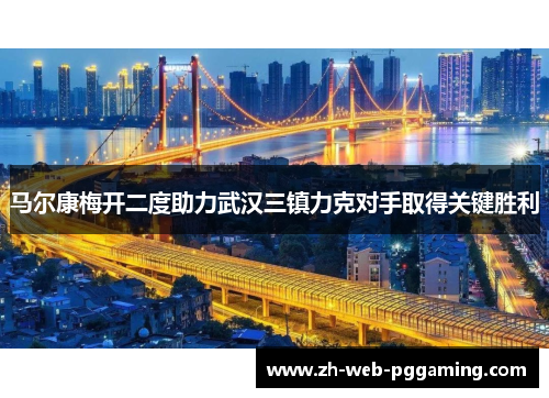 马尔康梅开二度助力武汉三镇力克对手取得关键胜利 马尔康梅开二度助力武汉三镇力克对手取得关键胜利