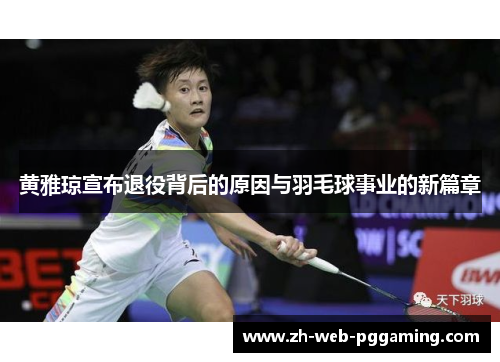 黄雅琼宣布退役背后的原因与羽毛球事业的新篇章 黄雅琼宣布退役背后的原因与羽毛球事业的新篇章