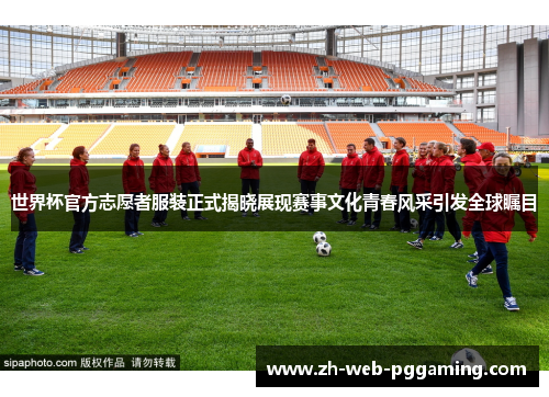 世界杯官方志愿者服装正式揭晓展现赛事文化青春风采引发全球瞩目 世界杯官方志愿者服装正式揭晓展现赛事文化青春风采引发全球瞩目