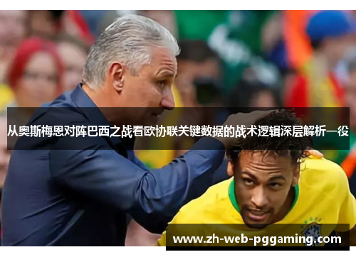 从奥斯梅恩对阵巴西之战看欧协联关键数据的战术逻辑深层解析一役 从奥斯梅恩对阵巴西之战看欧协联关键数据的战术逻辑深层解析一役