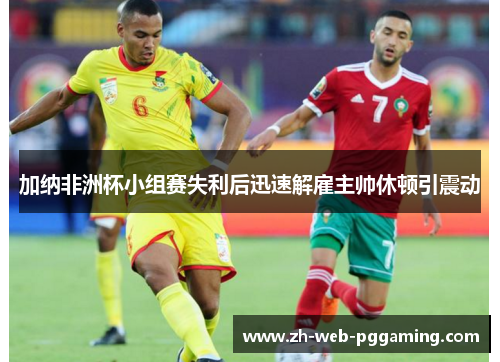 加纳非洲杯小组赛失利后迅速解雇主帅休顿引震动 加纳非洲杯小组赛失利后迅速解雇主帅休顿引震动
