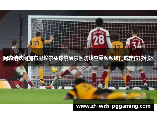 阿森纳铁闸加布里埃尔头球统治禁区防线空霸频频破门成定位球利器 阿森纳铁闸加布里埃尔头球统治禁区防线空霸频频破门成定位球利器