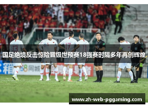 国足绝境反击惊险晋级世预赛18强赛时隔多年再创辉煌 国足绝境反击惊险晋级世预赛18强赛时隔多年再创辉煌