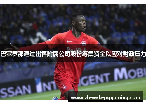 巴塞罗那通过出售附属公司股份筹集资金以应对财政压力 巴塞罗那通过出售附属公司股份筹集资金以应对财政压力