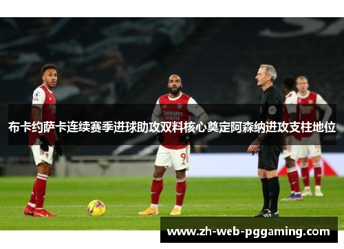 布卡约萨卡连续赛季进球助攻双料核心奠定阿森纳进攻支柱地位 布卡约萨卡连续赛季进球助攻双料核心奠定阿森纳进攻支柱地位