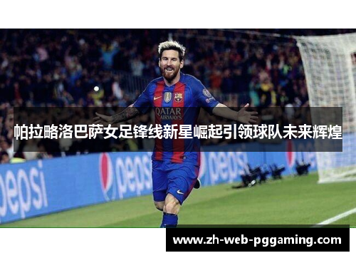 帕拉略洛巴萨女足锋线新星崛起引领球队未来辉煌 帕拉略洛巴萨女足锋线新星崛起引领球队未来辉煌